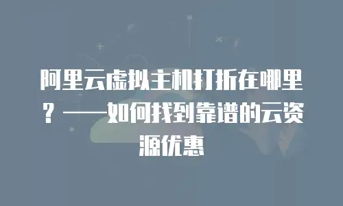 阿里云虚拟主机打折在哪里？——如何找到靠谱的云资源优惠