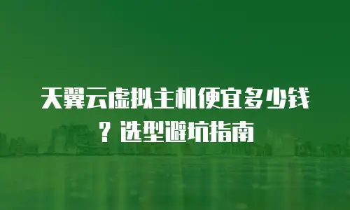 天翼云虚拟主机便宜多少钱？选型避坑指南