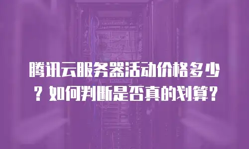 腾讯云服务器活动价格多少？如何判断是否真的划算？