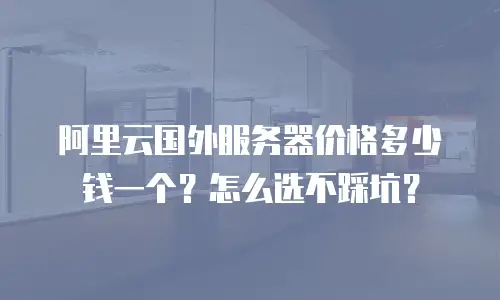 阿里云国外服务器价格多少钱一个？怎么选不踩坑？