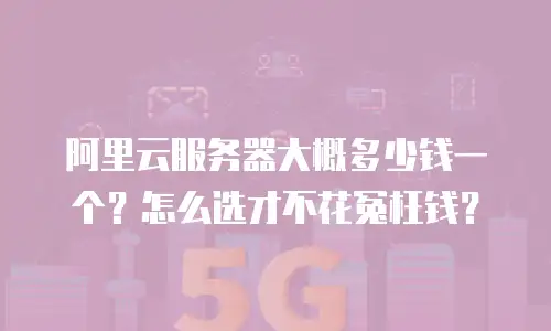 阿里云服务器大概多少钱一个？怎么选才不花冤枉钱？