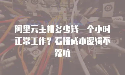 阿里云主机多少钱一个小时正常工作？看懂成本逻辑不踩坑