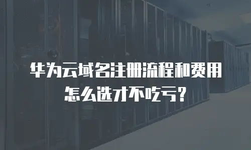 华为云域名注册流程和费用怎么选才不吃亏？