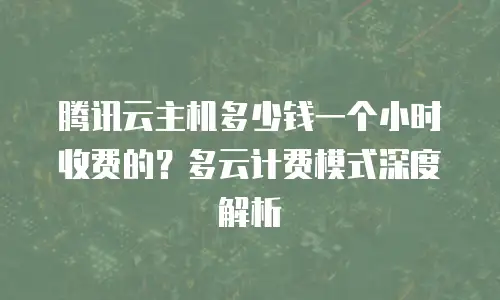 腾讯云主机多少钱一个小时收费的？多云计费模式深度解析