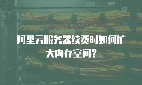 阿里云服务器续费时如何扩大内存空间？