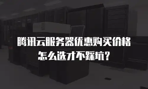 腾讯云服务器优惠购买价格怎么选才不踩坑？