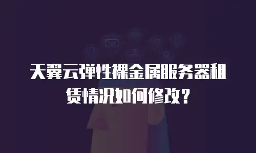 天翼云弹性裸金属服务器租赁情况如何修改？