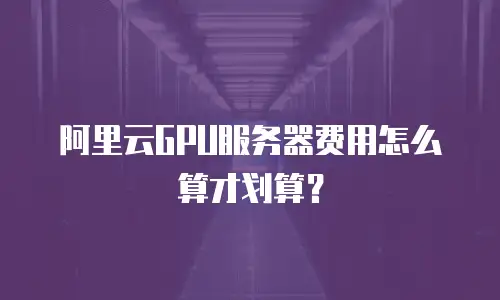 阿里云GPU服务器费用怎么算才划算？