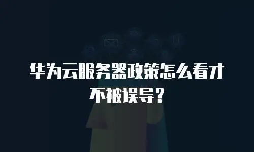 华为云服务器政策怎么看才不被误导？