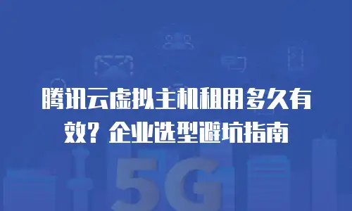 腾讯云虚拟主机租用多久有效？企业选型避坑指南
