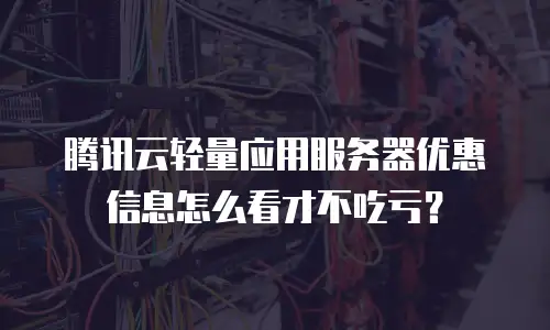 腾讯云轻量应用服务器优惠信息怎么看才不吃亏？