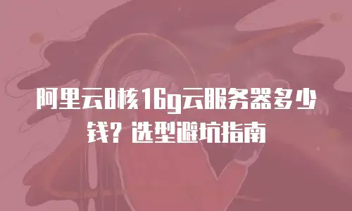 阿里云8核16g云服务器多少钱？选型避坑指南