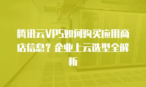 腾讯云VPS如何购买应用商店信息？企业上云选型全解析