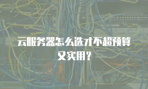 云服务器怎么选才不超预算又实用？