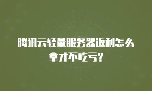 腾讯云轻量服务器返利怎么拿才不吃亏？