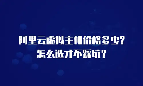 阿里云虚拟主机价格多少？怎么选才不踩坑？