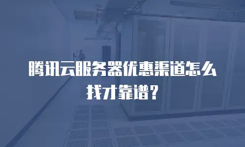 腾讯云服务器优惠渠道怎么找才靠谱？