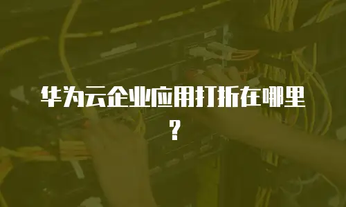 华为云企业应用打折在哪里？