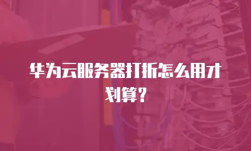 华为云服务器打折怎么用才划算？