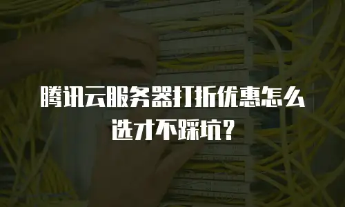 腾讯云服务器打折优惠怎么选才不踩坑？