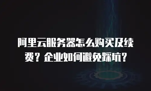 阿里云服务器怎么购买及续费？企业如何避免踩坑？