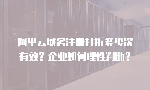 阿里云域名注册打折多少次有效？企业如何理性判断？