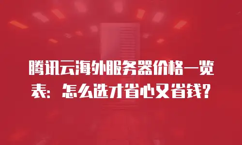 腾讯云海外服务器价格一览表：怎么选才省心又省钱？