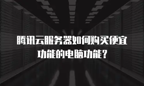 腾讯云服务器如何购买便宜功能的电脑功能？