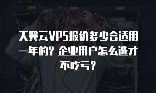 天翼云VPS报价多少合适用一年的？企业用户怎么选才不吃亏？