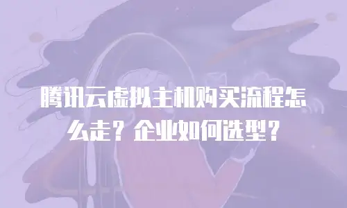 腾讯云虚拟主机购买流程怎么走？企业如何选型？