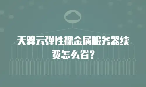天翼云弹性裸金属服务器续费怎么省？