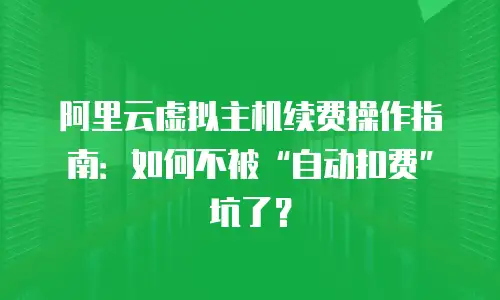 阿里云虚拟主机续费操作指南：如何不被&ldquo;自动扣费&rdquo;坑了？