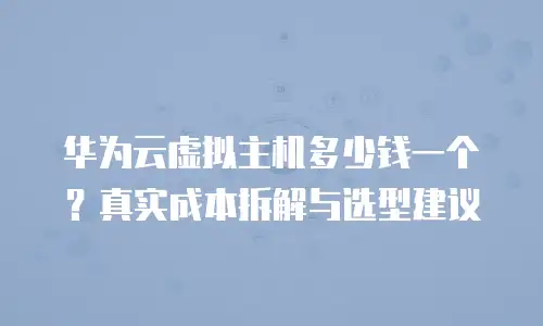 华为云虚拟主机多少钱一个？真实成本拆解与选型建议