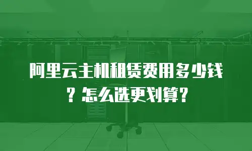 阿里云主机租赁费用多少钱？怎么选更划算？
