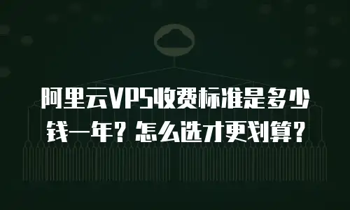 阿里云VPS收费标准是多少钱一年？怎么选才更划算？