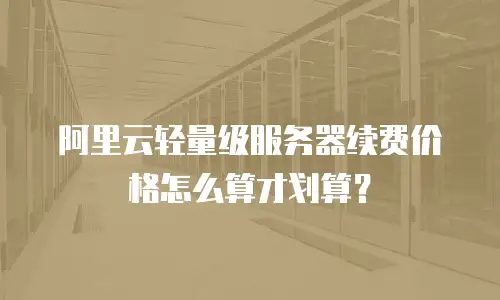 阿里云轻量级服务器续费价格怎么算才划算？
