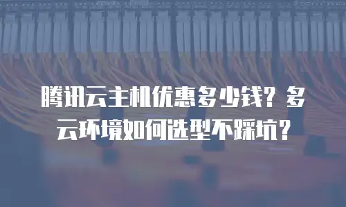 腾讯云主机优惠多少钱？多云环境如何选型不踩坑？