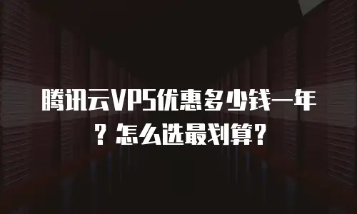 腾讯云VPS优惠多少钱一年？怎么选最划算？