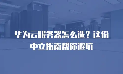 华为云服务器怎么选？这份中立指南帮你避坑