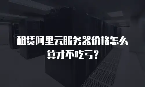 租赁阿里云服务器价格怎么算才不吃亏？