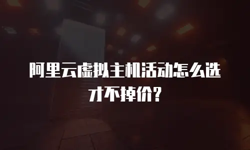 阿里云虚拟主机活动怎么选才不掉价？