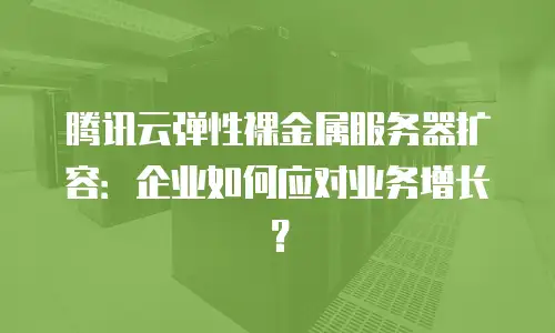 腾讯云弹性裸金属服务器扩容：企业如何应对业务增长？