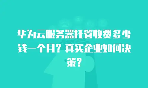 华为云服务器托管收费多少钱一个月？真实企业如何决策？