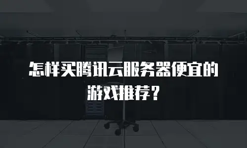 怎样买腾讯云服务器便宜的游戏推荐？