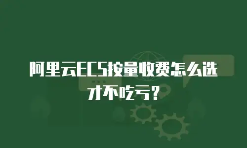 阿里云ECS按量收费怎么选才不吃亏？