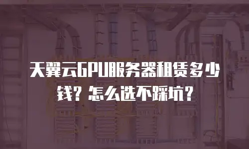 天翼云GPU服务器租赁多少钱？怎么选不踩坑？