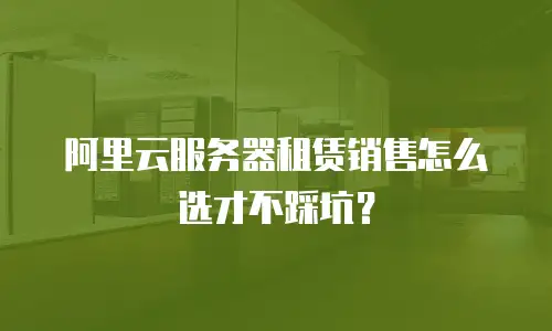 阿里云服务器租赁销售怎么选才不踩坑？