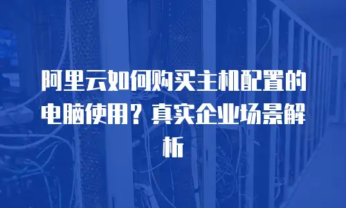 阿里云如何购买主机配置的电脑使用？真实企业场景解析