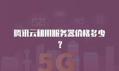 腾讯云租用服务器价格多少？