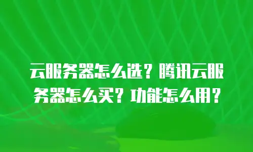 云服务器怎么选？腾讯云服务器怎么买？功能怎么用？
